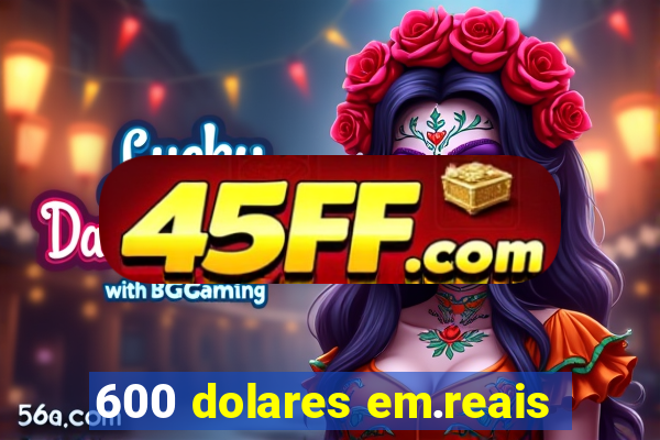 600 dolares em.reais